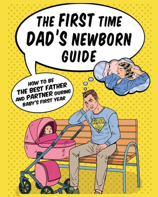 The First Time Dad's Newborn Guide: How to be the Best Father and Partner During Baby's First Year. - Paperback