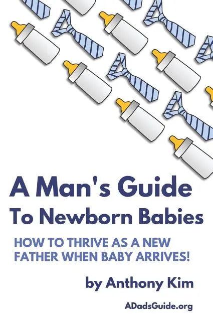 A Man's Guide to Newborn Babies: How To Thrive As A New Father When Baby Arrives! - Paperback